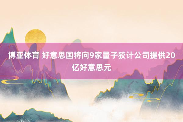 博亚体育 好意思国将向9家量子狡计公司提供20亿好意思元