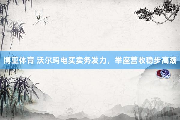 博亚体育 沃尔玛电买卖务发力，举座营收稳步高潮