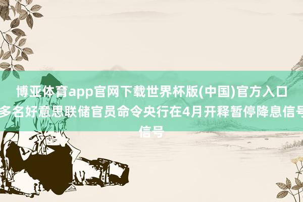 博亚体育app官网下载世界杯版(中国)官方入口 多名好意思联储官员命令央行在4月开释暂停降息信号