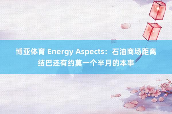 博亚体育 Energy Aspects：石油商场距离结巴还有约莫一个半月的本事
