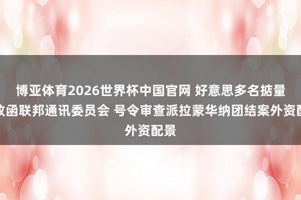 博亚体育2026世界杯中国官网 好意思多名掂量员致函联邦通讯委员会 号令审查派拉蒙华纳团结案外资配景