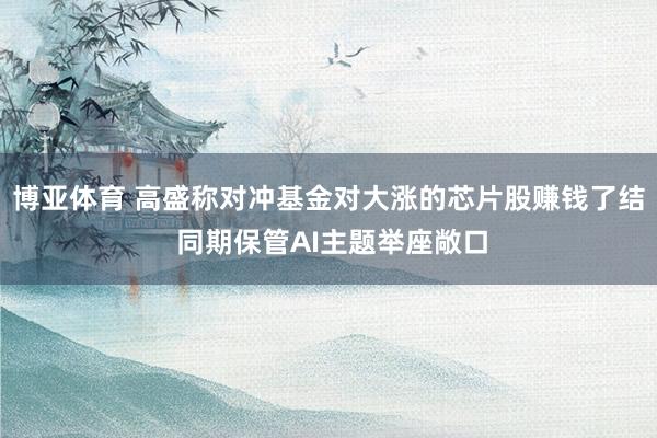 博亚体育 高盛称对冲基金对大涨的芯片股赚钱了结 同期保管AI主题举座敞口