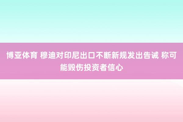 博亚体育 穆迪对印尼出口不断新规发出告诫 称可能毁伤投资者信心