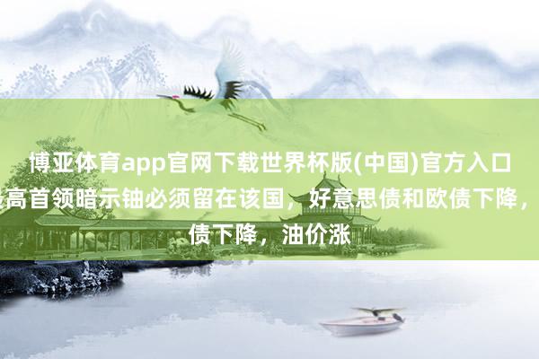 博亚体育app官网下载世界杯版(中国)官方入口 伊朗最高首领暗示铀必须留在该国，好意思债和欧债下降，油价涨