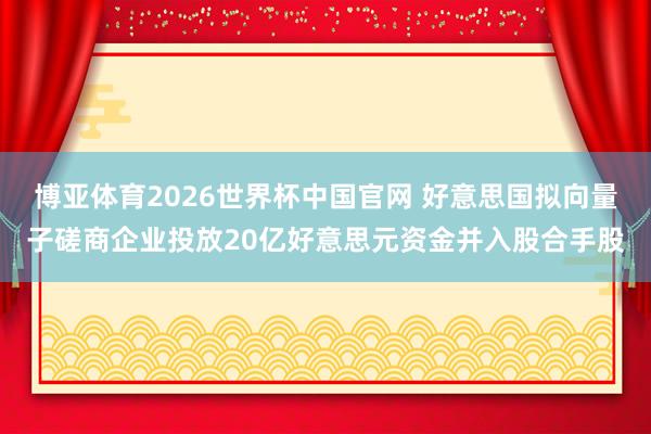 博亚体育2026世界杯中国官网 好意思国拟向量子磋商企业投放20亿好意思元资金并入股合手股