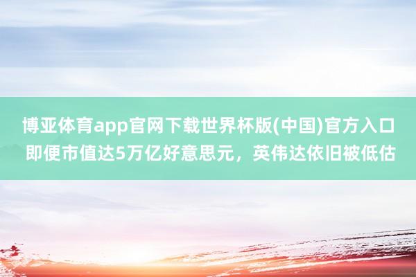 博亚体育app官网下载世界杯版(中国)官方入口 即便市值达5万亿好意思元，英伟达依旧被低估