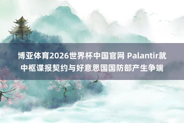 博亚体育2026世界杯中国官网 Palantir就中枢谍报契约与好意思国国防部产生争端