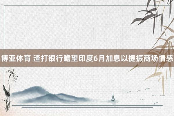博亚体育 渣打银行瞻望印度6月加息以提振商场情感