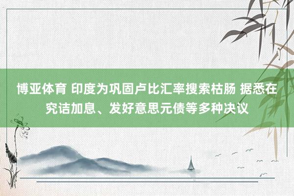 博亚体育 印度为巩固卢比汇率搜索枯肠 据悉在究诘加息、发好意思元债等多种决议
