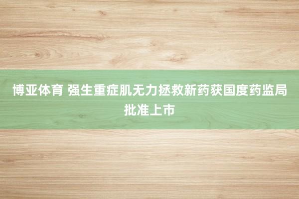 博亚体育 强生重症肌无力拯救新药获国度药监局批准上市