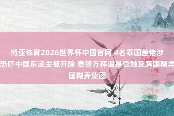 博亚体育2026世界杯中国官网 4名泰国差佬涉绑架恐吓中国东谈主被开除 泰警方拜谒是否触及跨国糊弄集团