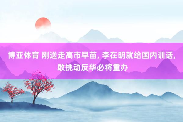 博亚体育 刚送走高市早苗， 李在明就给国内训话， 敢挑动反华必将重办