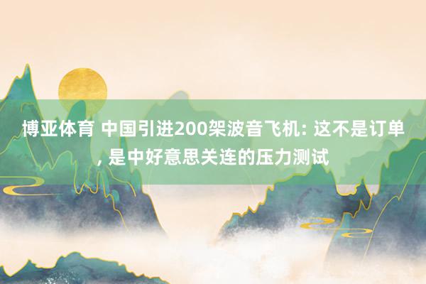 博亚体育 中国引进200架波音飞机: 这不是订单， 是中好意思关连的压力测试