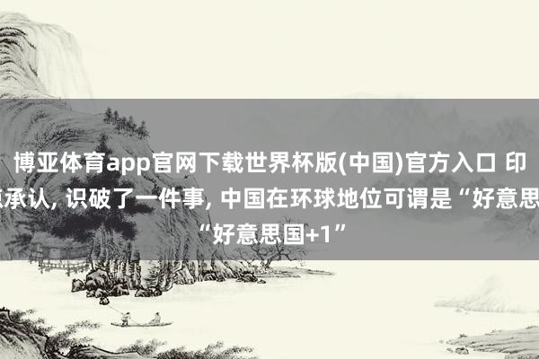 博亚体育app官网下载世界杯版(中国)官方入口 印媒荒凉承认， 识破了一件事， 中国在环球地位可谓是“好意思国+1”