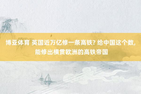 博亚体育 英国近万亿修一条高铁? 给中国这个数， 能修出横贯欧洲的高铁帝国
