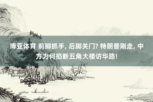 博亚体育 前脚抓手， 后脚关门? 特朗普刚走， 中方为何掐断五角大楼访华路!