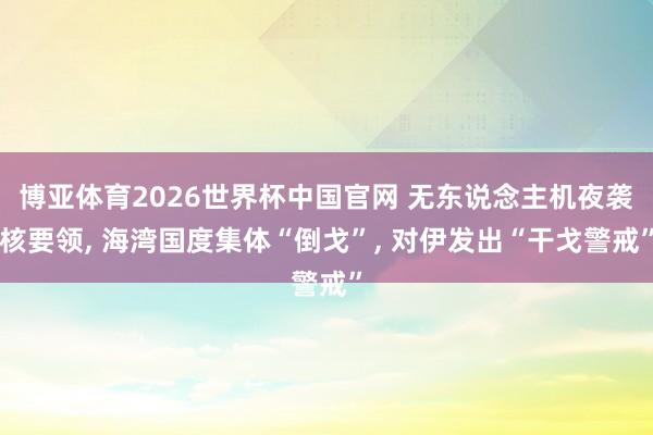 博亚体育2026世界杯中国官网 无东说念主机夜袭核要领， 海湾国度集体“倒戈”， 对伊发出“干戈警戒”