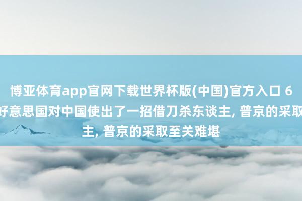 博亚体育app官网下载世界杯版(中国)官方入口 606: 16! 好意思国对中国使出了一招借刀杀东谈主， 普京的采取至关难堪