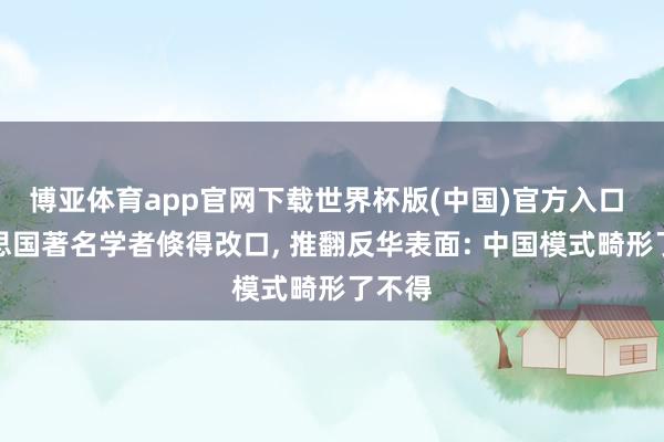 博亚体育app官网下载世界杯版(中国)官方入口 好意思国著名学者倏得改口， 推翻反华表面: 中国模式畸形了不得