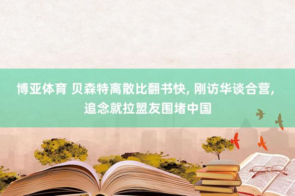 博亚体育 贝森特离散比翻书快， 刚访华谈合营， 追念就拉盟友围堵中国