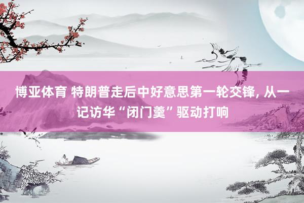 博亚体育 特朗普走后中好意思第一轮交锋， 从一记访华“闭门羹”驱动打响