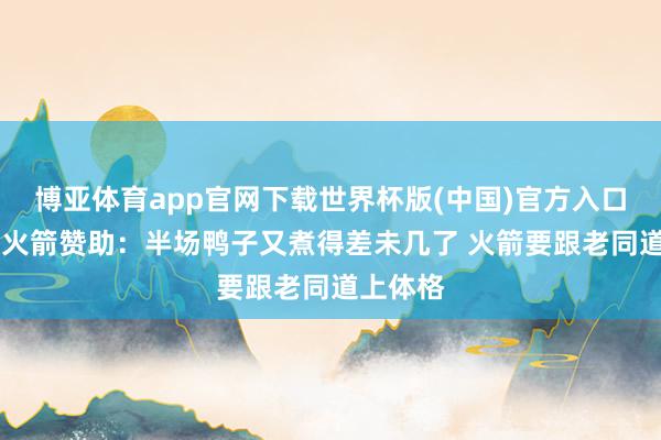 博亚体育app官网下载世界杯版(中国)官方入口 讲解谈火箭赞助：半场鸭子又煮得差未几了 火箭要跟老同道上体格