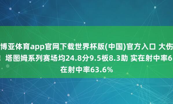 博亚体育app官网下载世界杯版(中国)官方入口 大伤追想！塔图姆系列赛场均24.8分9.5板8.3助 实在射中率63.6%