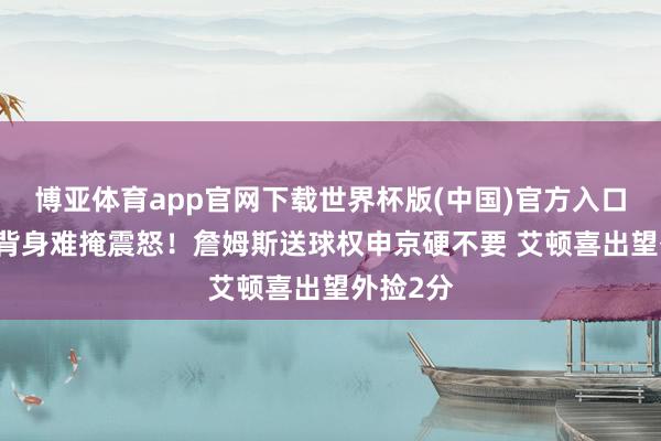 博亚体育app官网下载世界杯版(中国)官方入口 乌度卡背身难掩震怒！詹姆斯送球权申京硬不要 艾顿喜出望外捡2分