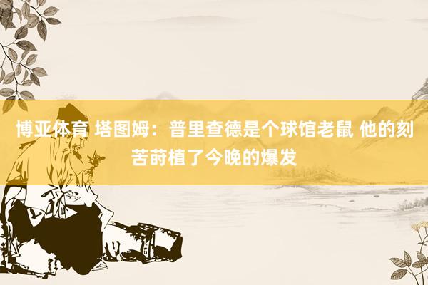 博亚体育 塔图姆：普里查德是个球馆老鼠 他的刻苦莳植了今晚的爆发