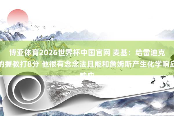 博亚体育2026世界杯中国官网 麦基：给雷迪克的握教打8分 他很有念念法且能和詹姆斯产生化学响应