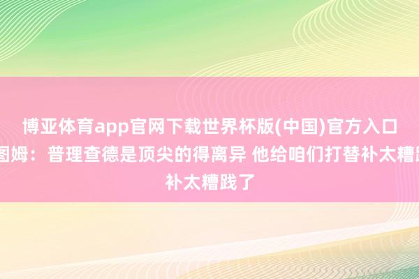 博亚体育app官网下载世界杯版(中国)官方入口 塔图姆：普理查德是顶尖的得离异 他给咱们打替补太糟践了