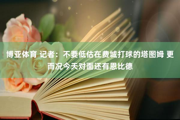 博亚体育 记者：不要低估在费城打球的塔图姆 更而况今天对面还有恩比德