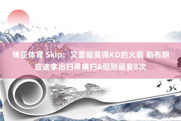 博亚体育 Skip：又面临莫得KD的火箭 勒布朗应该拿出扫帚横扫&但别诞妄8次