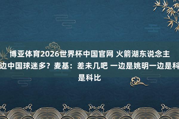 博亚体育2026世界杯中国官网 火箭湖东说念主哪边中国球迷多？麦基：差未几吧 一边是姚明一边是科比