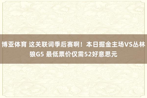 博亚体育 这关联词季后赛啊！本日掘金主场VS丛林狼G5 最低票价仅需52好意思元