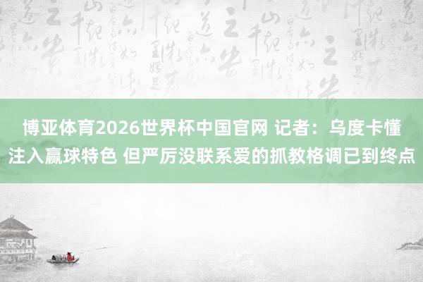 博亚体育2026世界杯中国官网 记者：乌度卡懂注入赢球特色 但严厉没联系爱的抓教格调已到终点