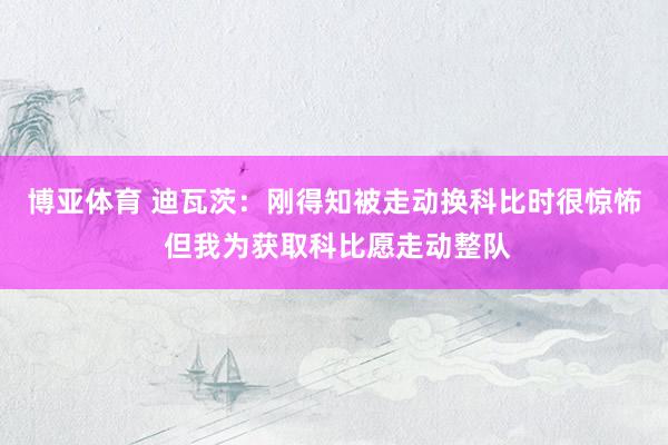博亚体育 迪瓦茨：刚得知被走动换科比时很惊怖 但我为获取科比愿走动整队