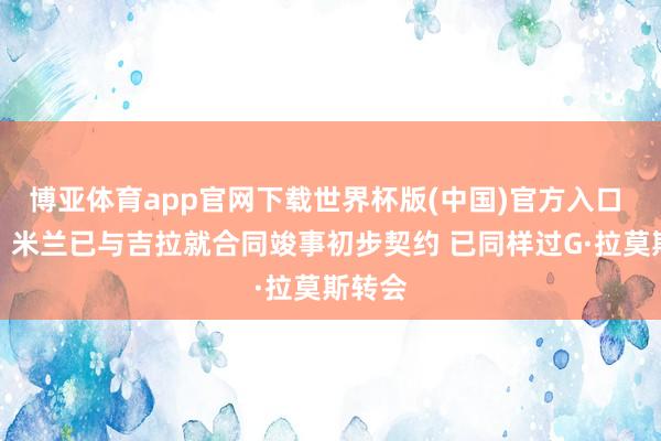 博亚体育app官网下载世界杯版(中国)官方入口 隆戈：米兰已与吉拉就合同竣事初步契约 已同样过G·拉莫斯转会