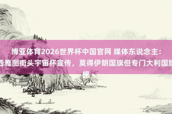 博亚体育2026世界杯中国官网 媒体东说念主：西雅图街头宇宙杯宣传，莫得伊朗国旗但专门大利国旗