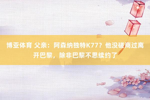 博亚体育 父亲：阿森纳独特K77？他没磋商过离开巴黎，除非巴黎不思续约了