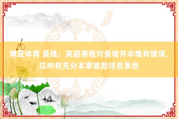 博亚体育 曼晚：英超赛程对曼城并非唯有错误，瓜帅有充分本事激励球员景色