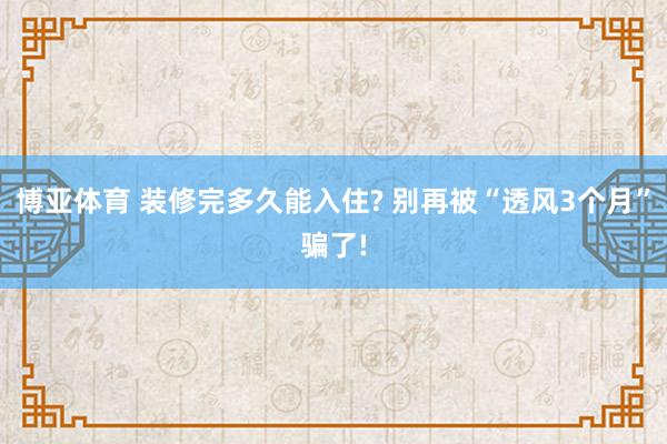 博亚体育 装修完多久能入住? 别再被“透风3个月”骗了!