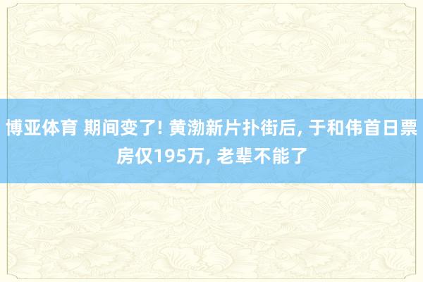 博亚体育 期间变了! 黄渤新片扑街后， 于和伟首日票房仅195万， 老辈不能了