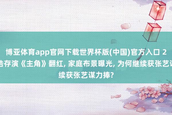 博亚体育app官网下载世界杯版(中国)官方入口 26岁刘浩存演《主角》翻红， 家庭布景曝光， 为何继续获张艺谋力捧?