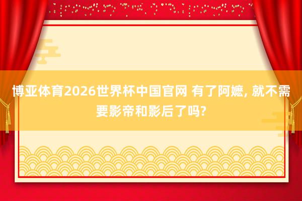博亚体育2026世界杯中国官网 有了阿嬷， 就不需要影帝和影后了吗?