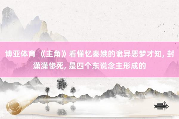 博亚体育 《主角》看懂忆秦娥的诡异恶梦才知， 封潇潇惨死， 是四个东说念主形成的