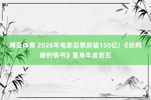 博亚体育 2026年电影总票房破150亿! 《给阿嬷的情书》置身年度前五