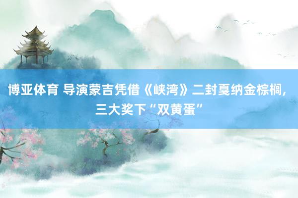 博亚体育 导演蒙吉凭借《峡湾》二封戛纳金棕榈， 三大奖下“双黄蛋”