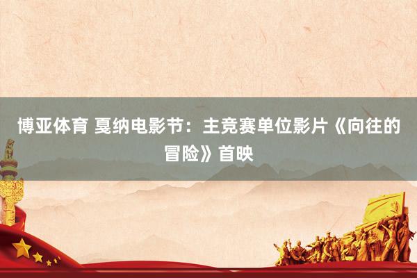 博亚体育 戛纳电影节：主竞赛单位影片《向往的冒险》首映