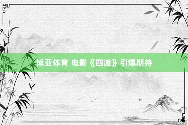 博亚体育 电影《四渡》引爆期待